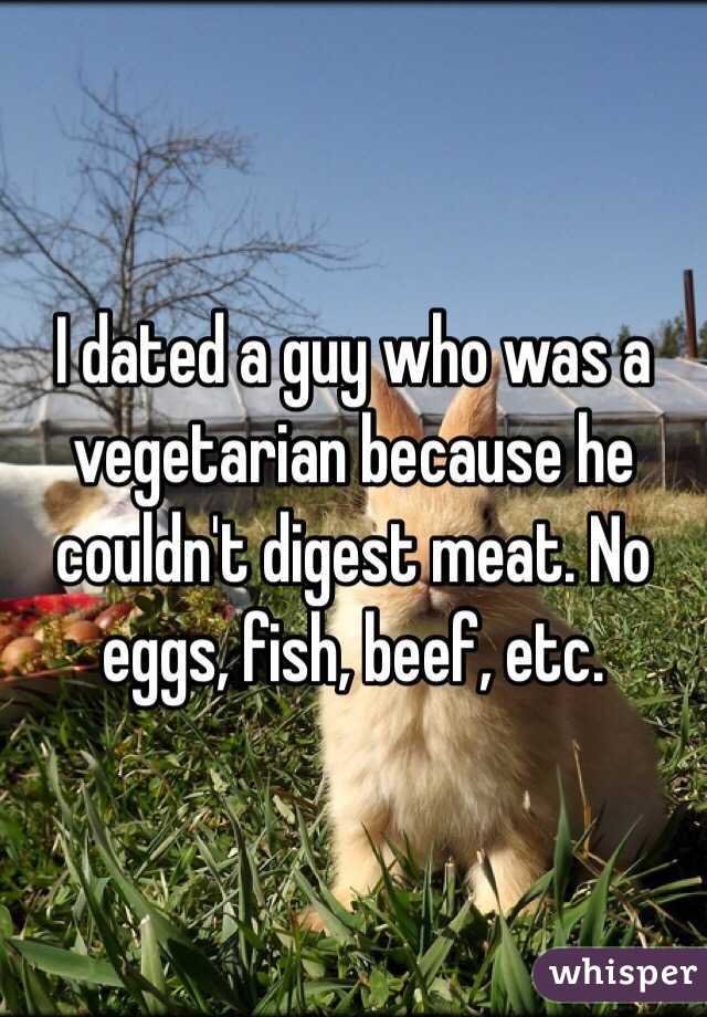 I dated a guy who was a vegetarian because he couldn't digest meat. No eggs, fish, beef, etc.