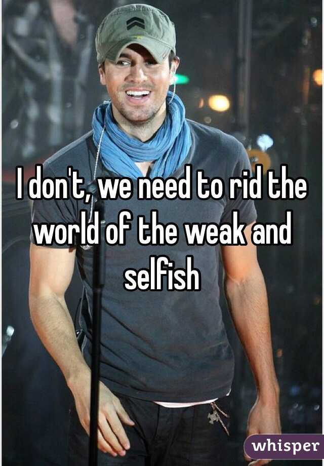 I don't, we need to rid the world of the weak and selfish 
