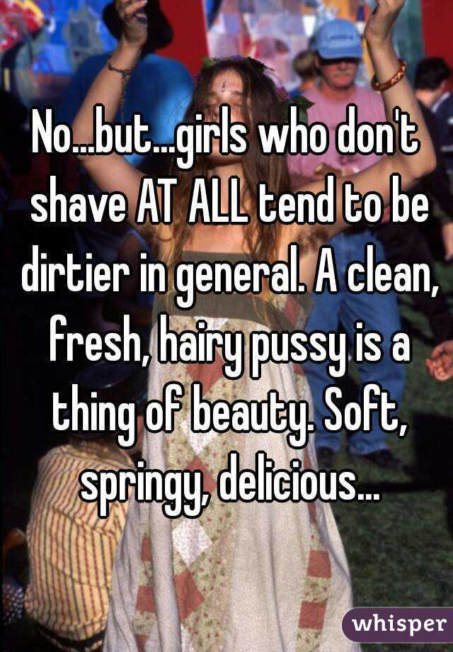 No...but...girls who don't shave AT ALL tend to be dirtier in general. A clean, fresh, hairy pussy is a thing of beauty. Soft, springy, delicious...