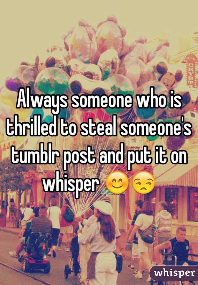 Always someone who is thrilled to steal someone's tumblr post and put it on whisper 😊😒
