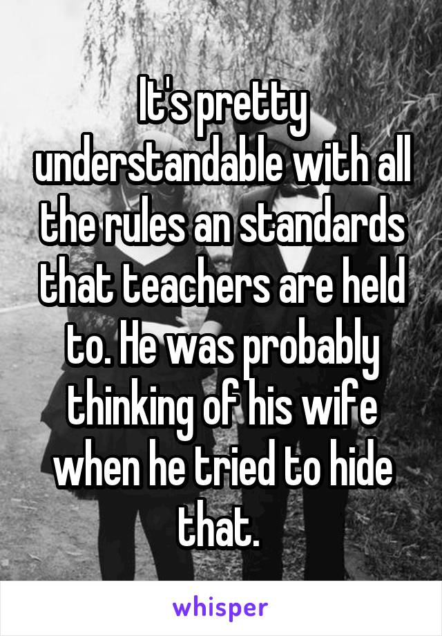 It's pretty understandable with all the rules an standards that teachers are held to. He was probably thinking of his wife when he tried to hide that. 