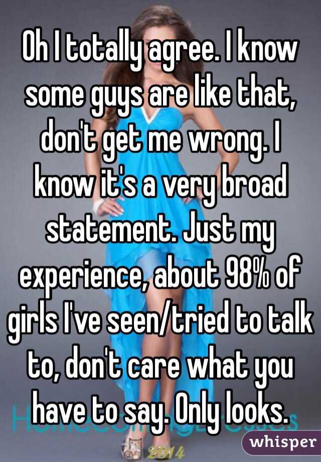 Oh I totally agree. I know some guys are like that, don't get me wrong. I know it's a very broad statement. Just my experience, about 98% of girls I've seen/tried to talk to, don't care what you have to say. Only looks. 