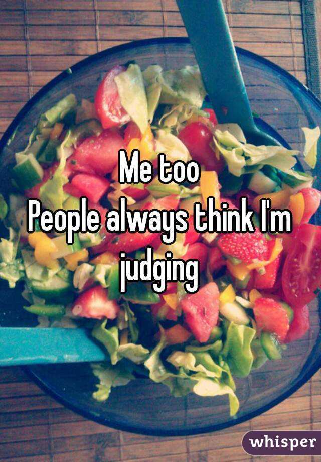 Me too
People always think I'm judging 
