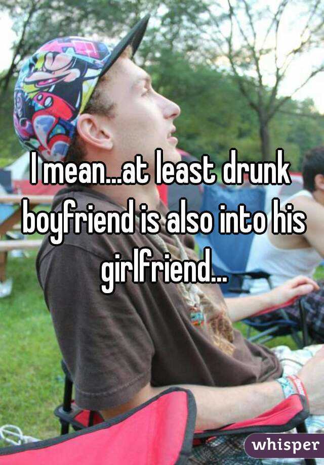 I mean...at least drunk boyfriend is also into his girlfriend...