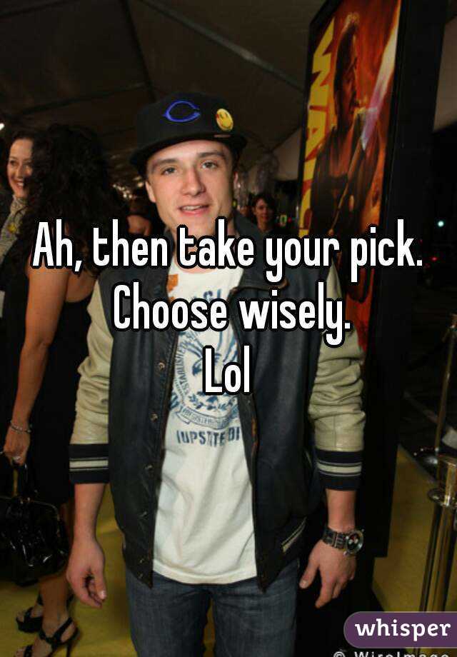 Ah, then take your pick. Choose wisely.
Lol