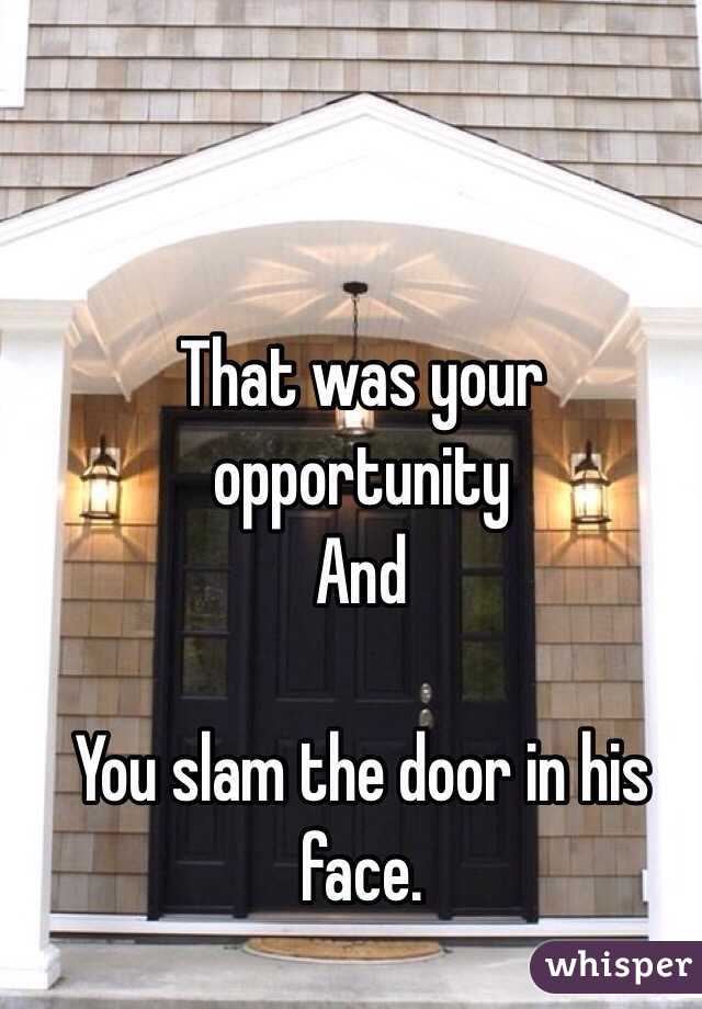 That was your opportunity 
And 

You slam the door in his face.