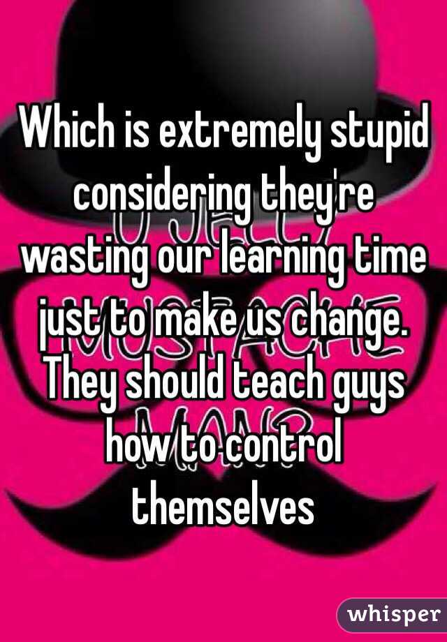 Which is extremely stupid considering they're wasting our learning time just to make us change.
They should teach guys how to control themselves 