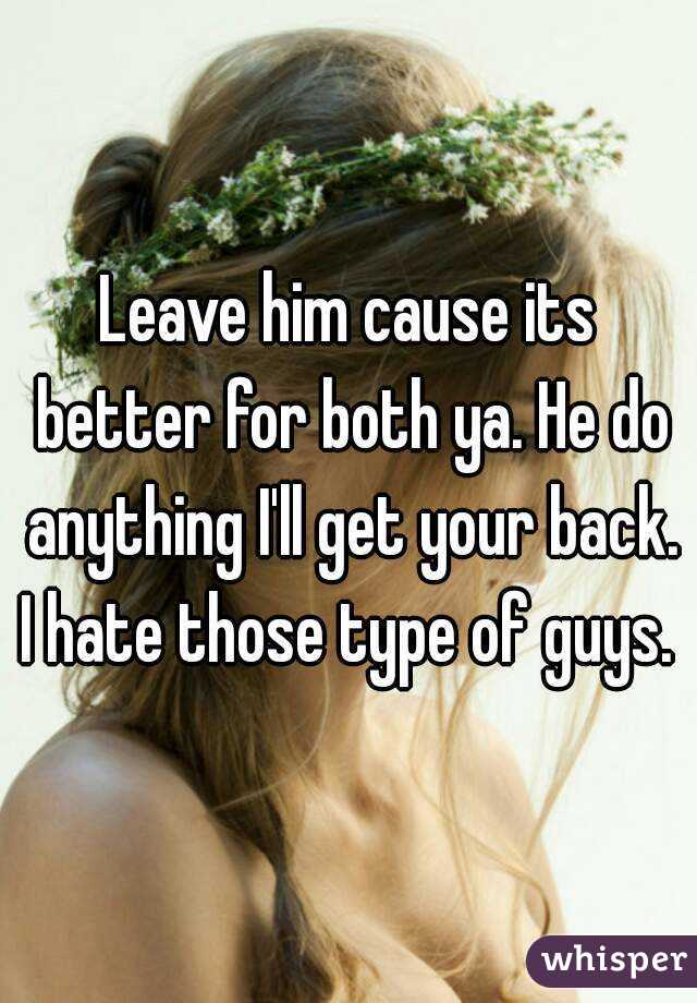 Leave him cause its better for both ya. He do anything I'll get your back. I hate those type of guys. 