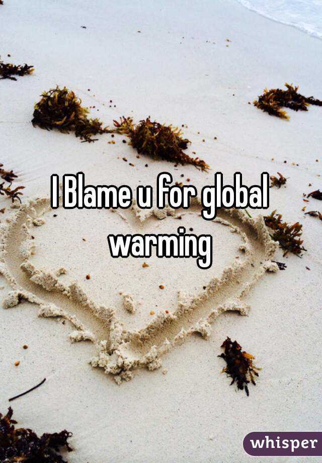 I Blame u for global warming 