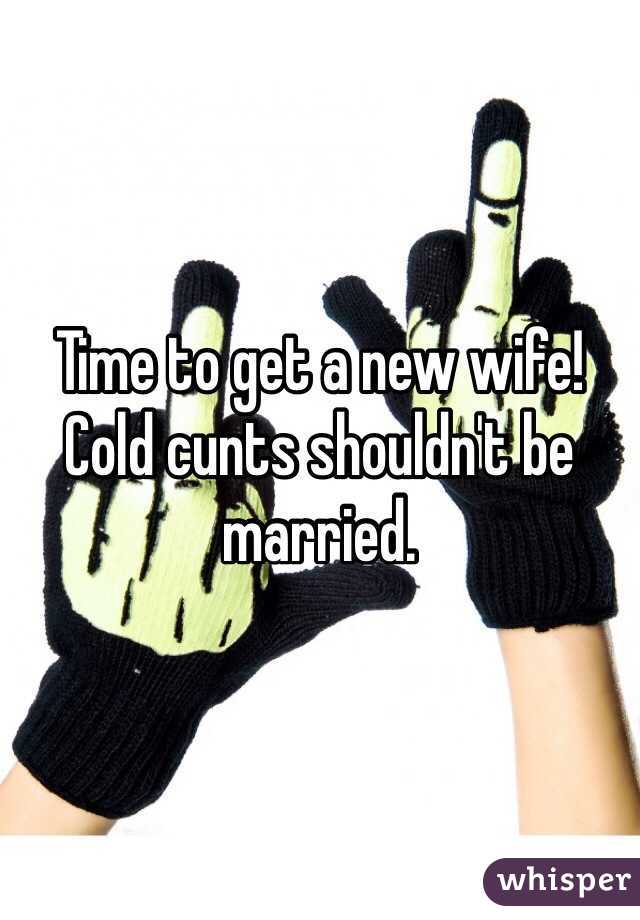 Time to get a new wife! Cold cunts shouldn't be married.