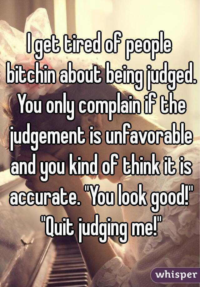 I get tired of people bitchin about being judged. You only complain if the judgement is unfavorable and you kind of think it is accurate. "You look good!" "Quit judging me!"