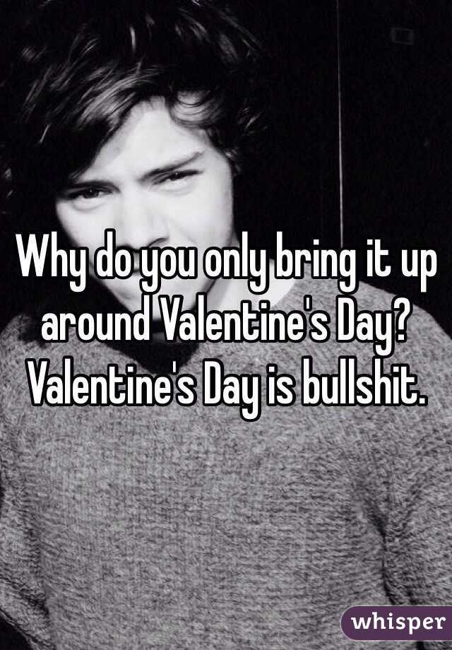 Why do you only bring it up  around Valentine's Day? Valentine's Day is bullshit. 