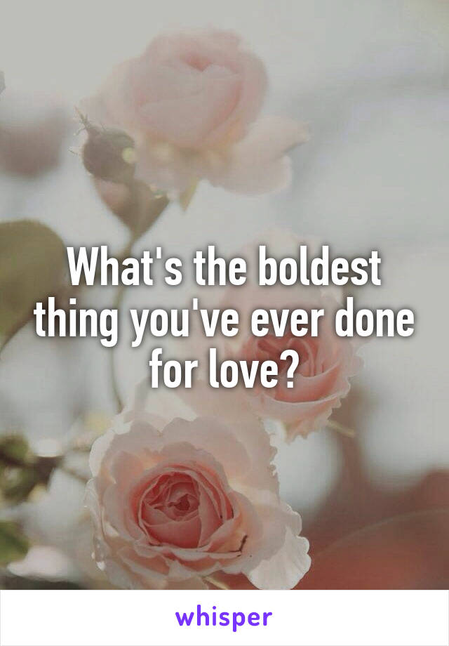 What's the boldest thing you've ever done for love?