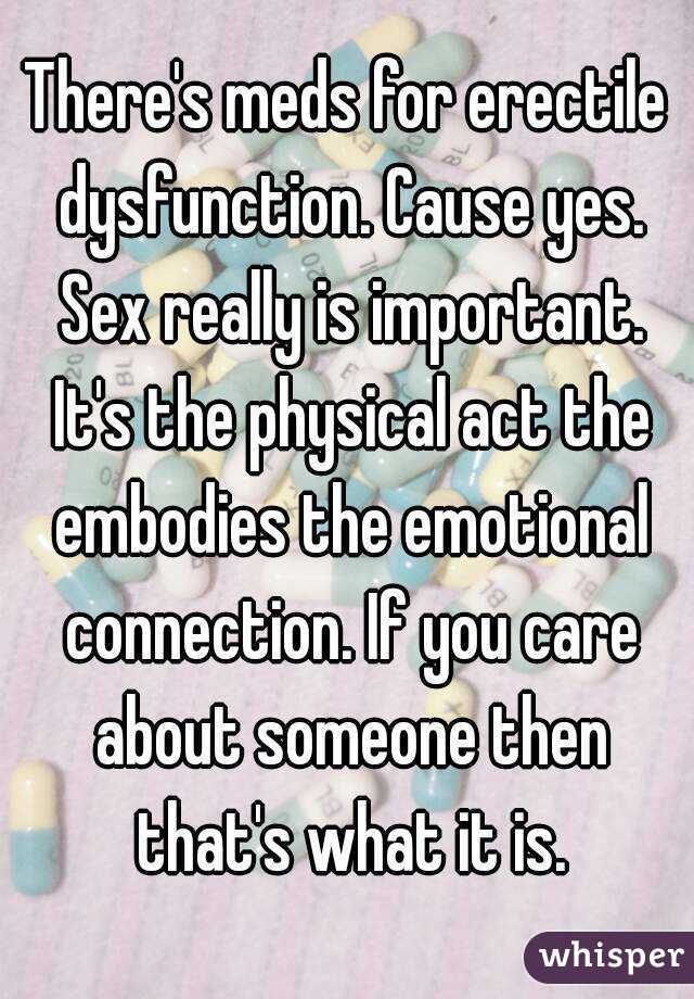 There's meds for erectile dysfunction. Cause yes. Sex really is important. It's the physical act the embodies the emotional connection. If you care about someone then that's what it is.