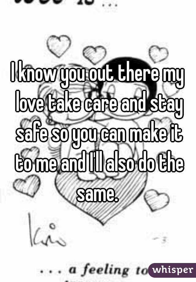 I know you out there my love take care and stay safe so you can make it to me and I'll also do the same. 