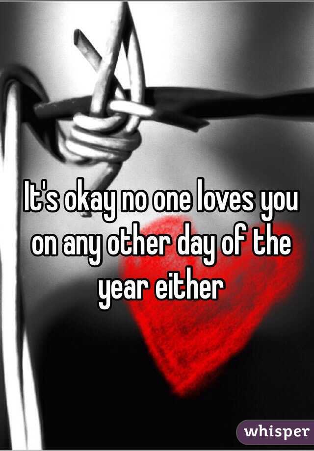 It's okay no one loves you on any other day of the year either 