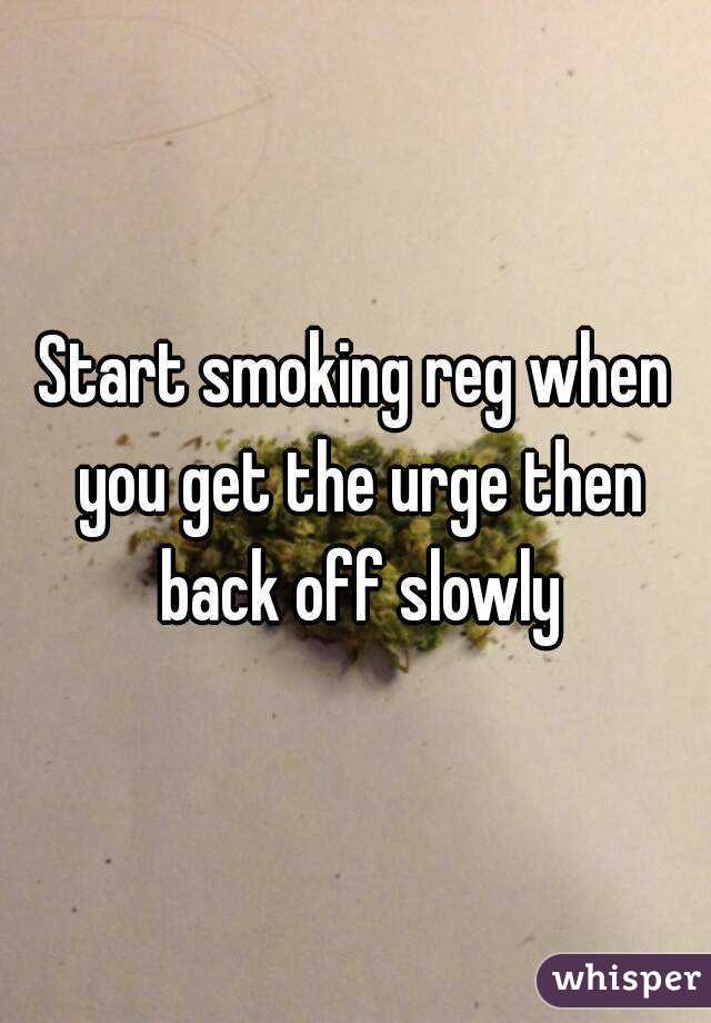 Start smoking reg when you get the urge then back off slowly