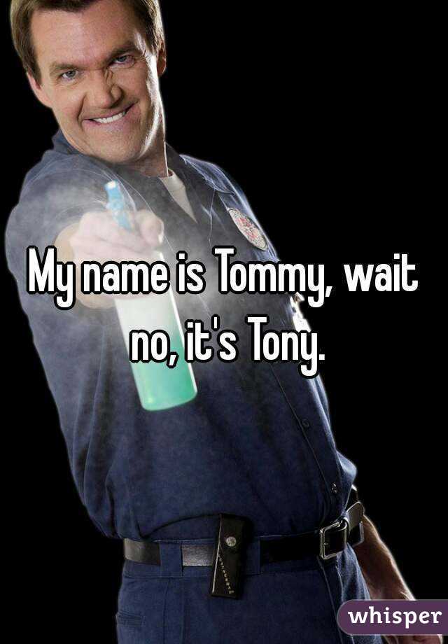 My name is Tommy, wait no, it's Tony.