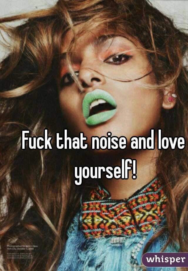 Fuck that noise and love yourself!