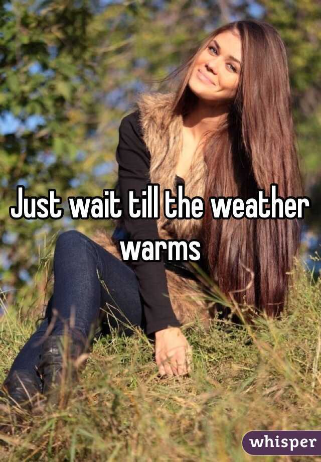 Just wait till the weather warms