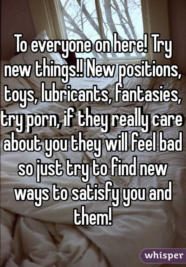 To everyone on here! Try new things!! New positions, toys, lubricants, fantasies, try porn, if they really care about you they will feel bad so just try to find new ways to satisfy you and them! 