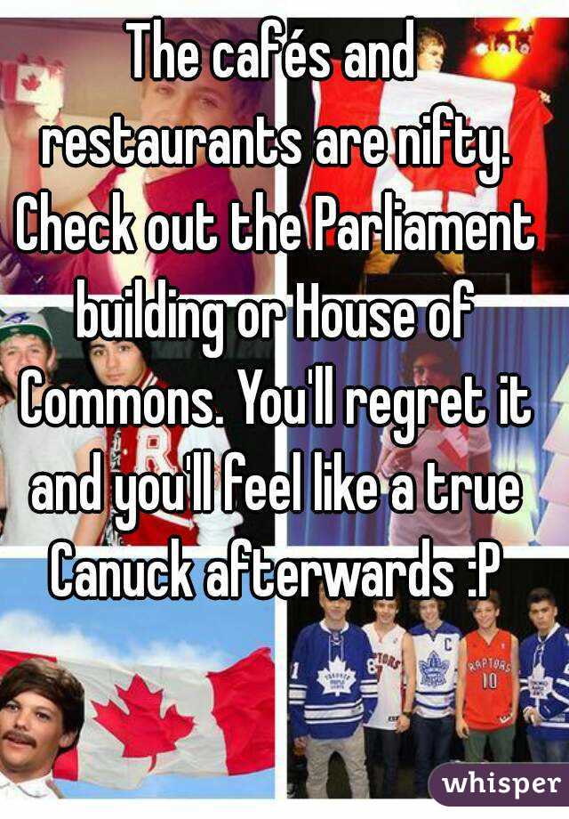 The cafés and restaurants are nifty. Check out the Parliament building or House of Commons. You'll regret it and you'll feel like a true Canuck afterwards :P