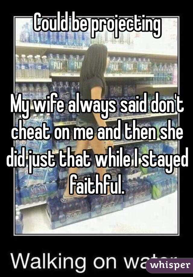 Could be projecting


My wife always said don't cheat on me and then she did just that while I stayed faithful.  