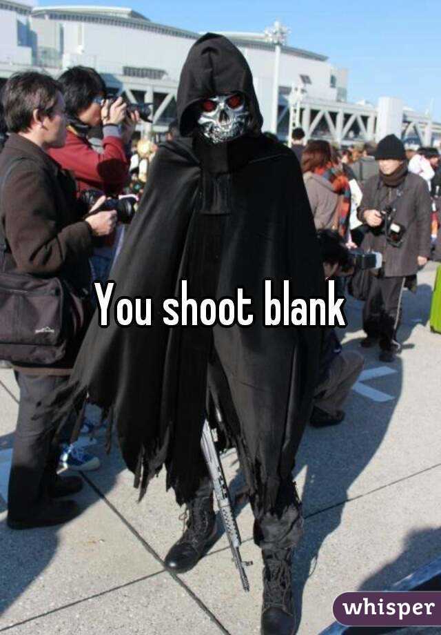 You shoot blank