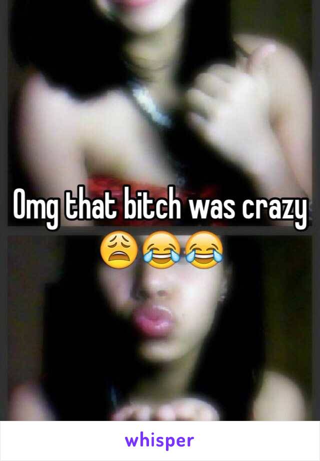 Omg that bitch was crazy 😩😂😂
