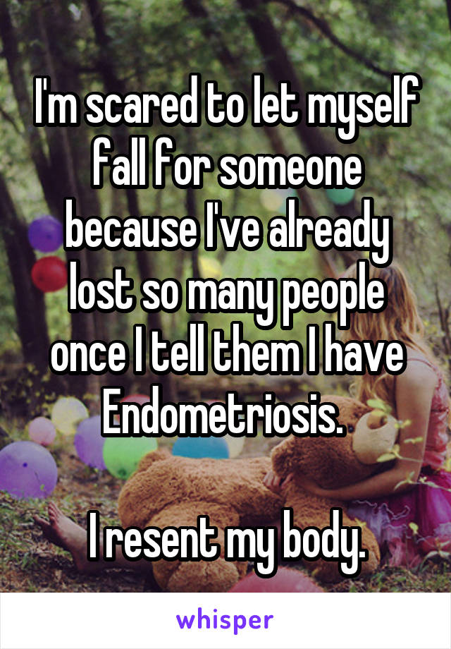 I'm scared to let myself fall for someone because I've already lost so many people once I tell them I have Endometriosis. 

I resent my body.