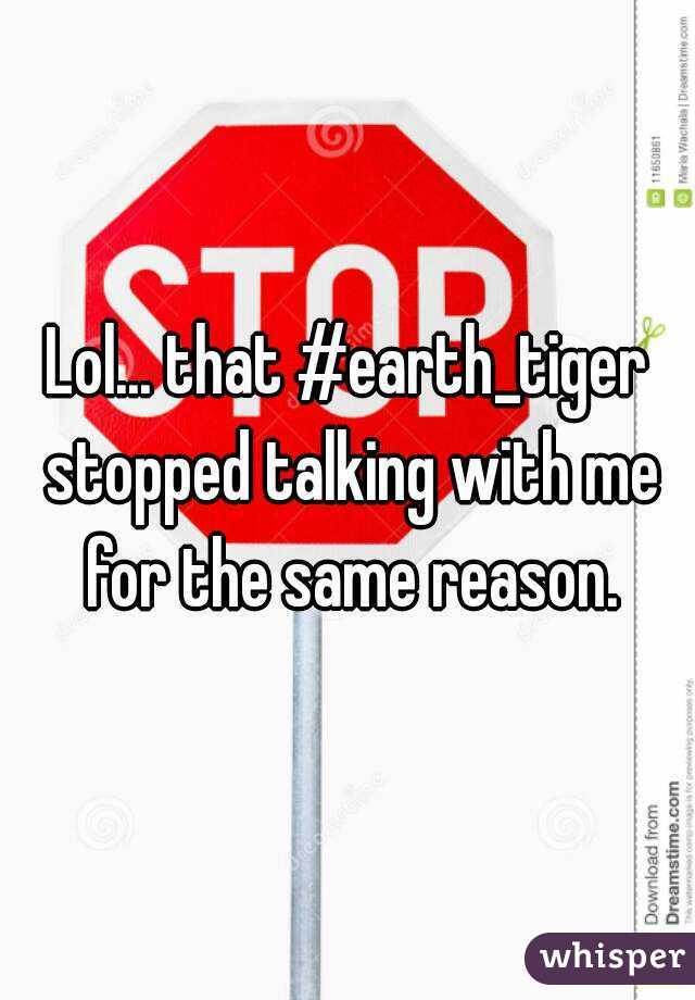 Lol... that #earth_tiger stopped talking with me for the same reason.