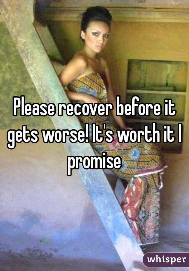 Please recover before it gets worse! It's worth it I promise