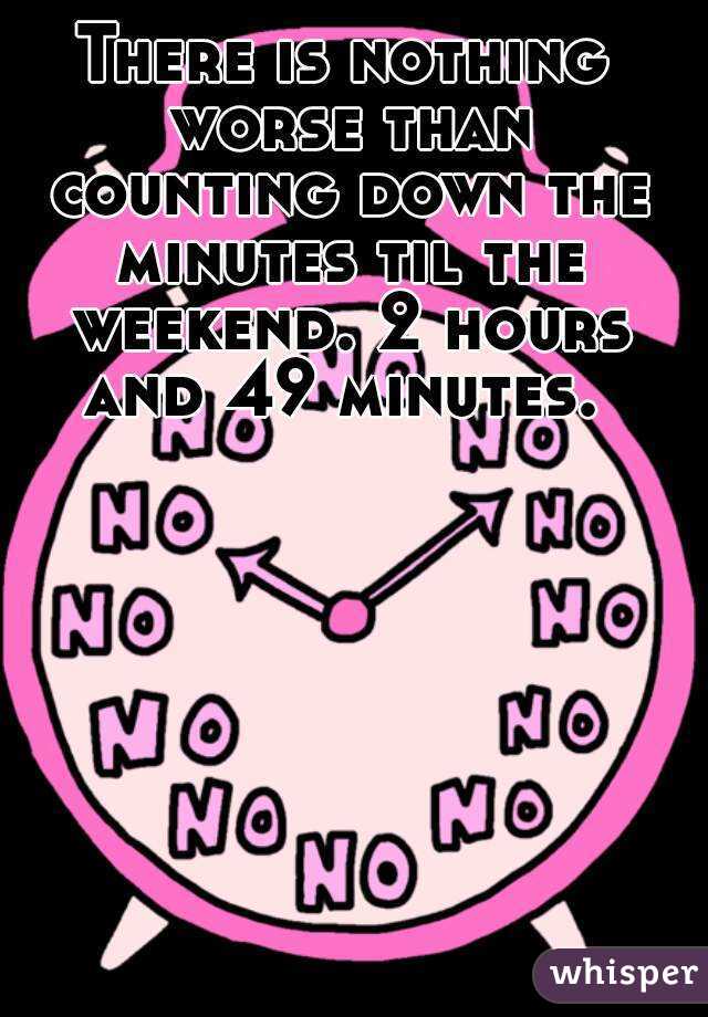 There is nothing worse than counting down the minutes til the weekend. 2 hours and 49 minutes. 