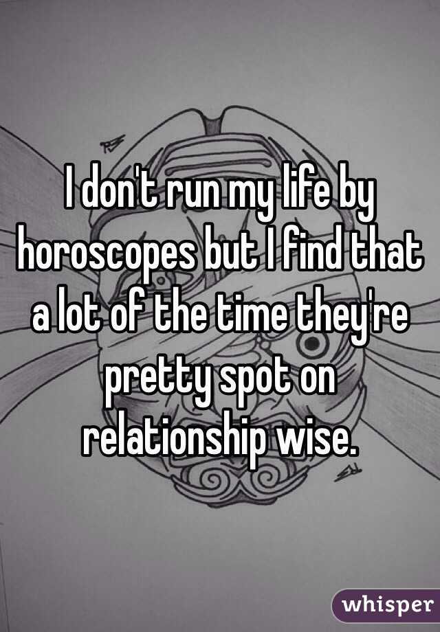 I don't run my life by horoscopes but I find that a lot of the time they're pretty spot on relationship wise. 