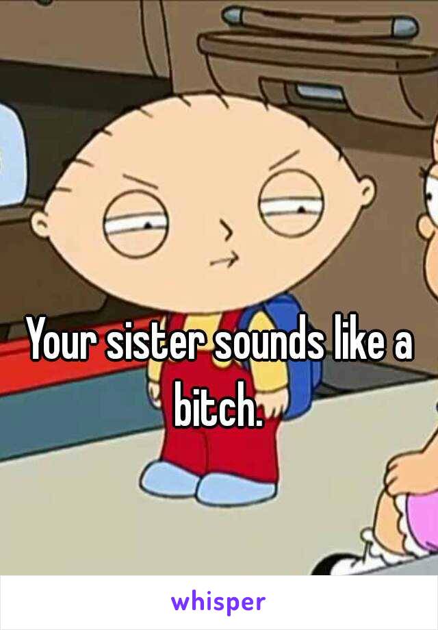 Your sister sounds like a bitch. 