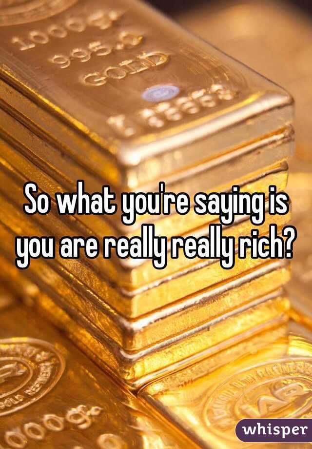 So what you're saying is you are really really rich?