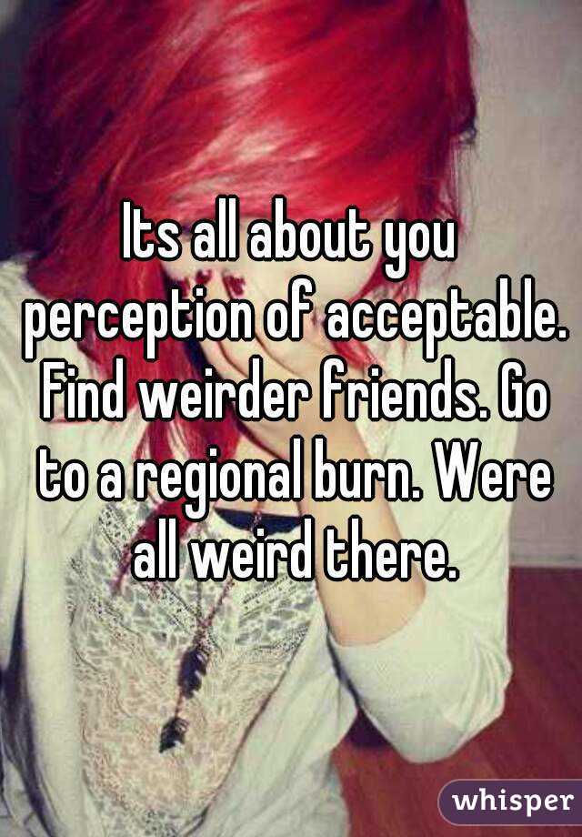 Its all about you perception of acceptable. Find weirder friends. Go to a regional burn. Were all weird there.