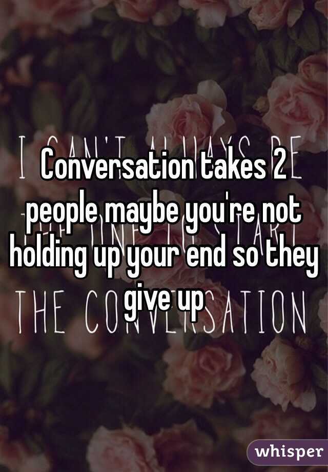 Conversation takes 2 people maybe you're not holding up your end so they give up