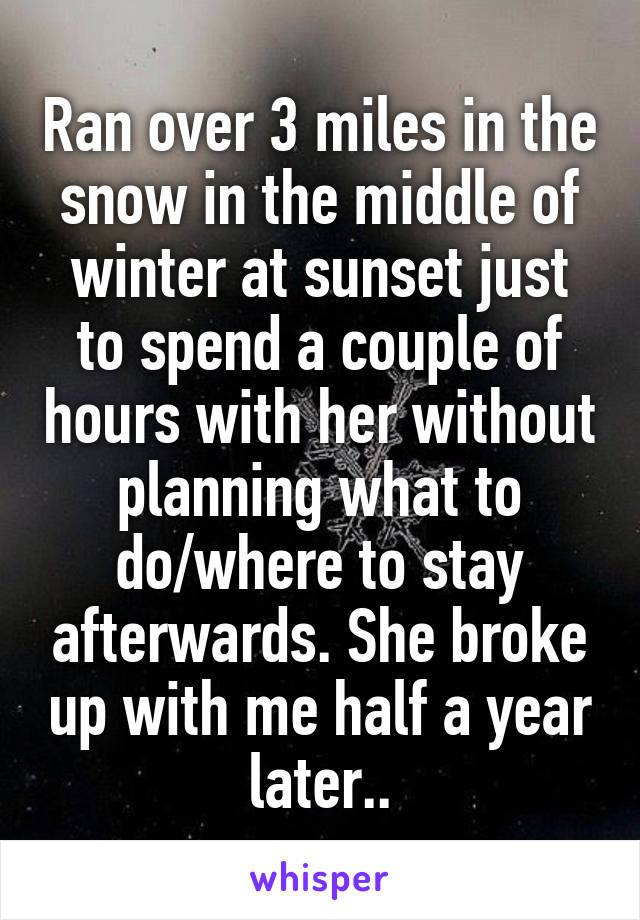 Ran over 3 miles in the snow in the middle of winter at sunset just to spend a couple of hours with her without planning what to do/where to stay afterwards. She broke up with me half a year later..