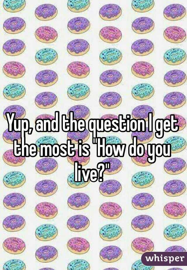 Yup, and the question I get the most is "How do you live?"