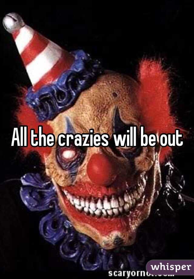 All the crazies will be out