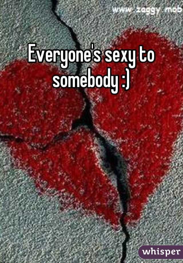 Everyone's sexy to somebody :)
