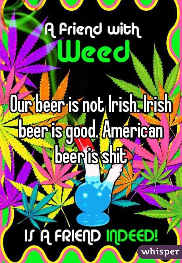 Our beer is not Irish. Irish beer is good. American beer is shit