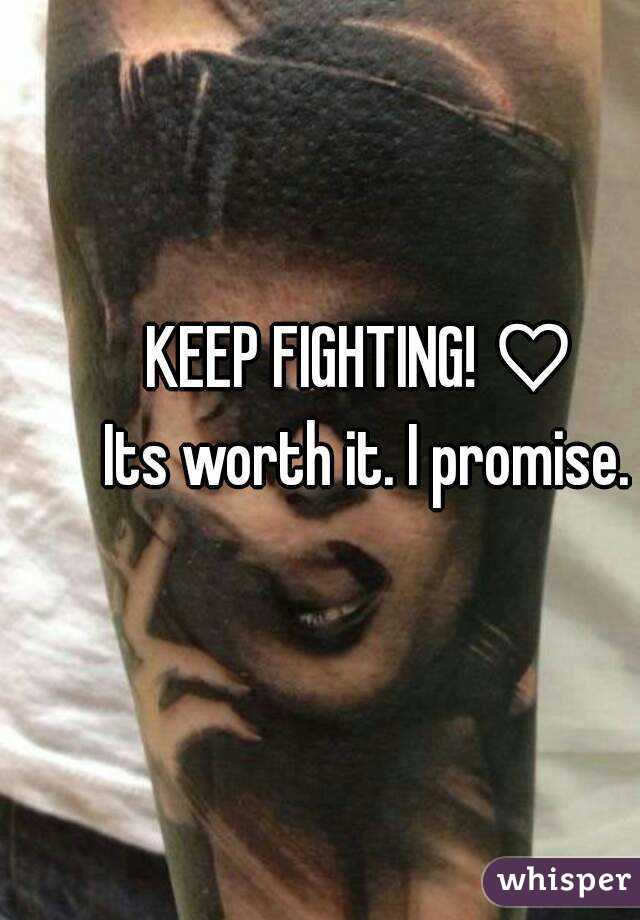 KEEP FIGHTING! ♡ 
Its worth it. I promise.