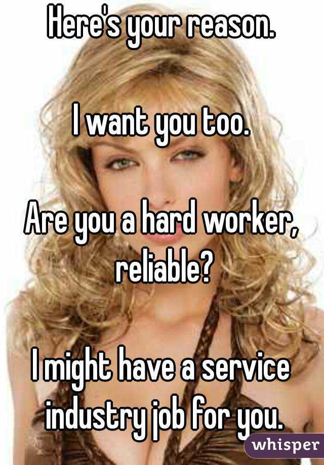 Here's your reason.

I want you too.

Are you a hard worker, reliable?

I might have a service industry job for you.