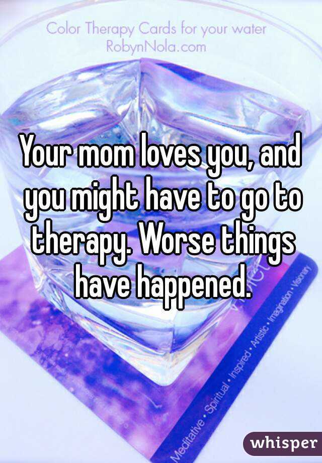 Your mom loves you, and you might have to go to therapy. Worse things have happened.