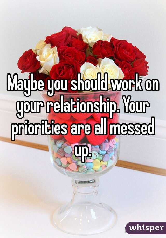 Maybe you should work on your relationship. Your priorities are all messed up.