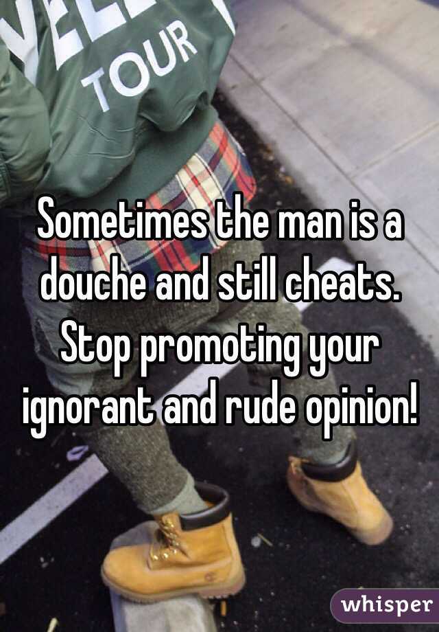 Sometimes the man is a douche and still cheats. Stop promoting your ignorant and rude opinion! 