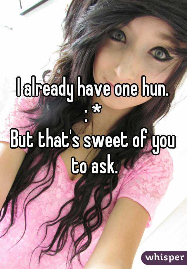 I already have one hun.
: *
But that's sweet of you to ask.