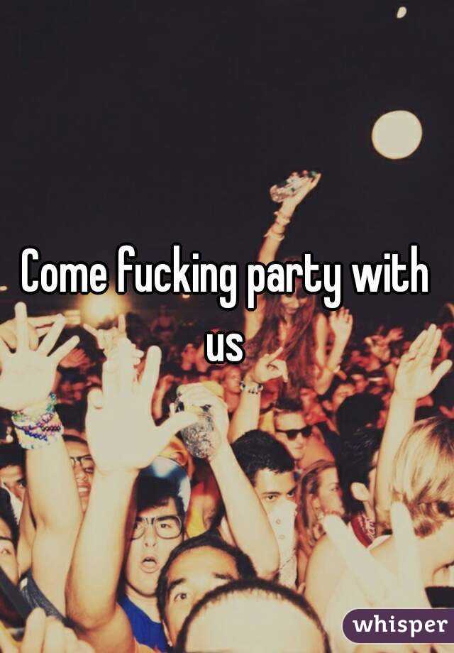 Come fucking party with us 